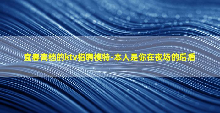 宜春高档的ktv招聘模特-本人是你在夜场的后盾